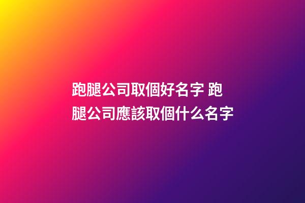 跑腿公司取個好名字 跑腿公司應該取個什么名字-第1張-公司起名-玄機派